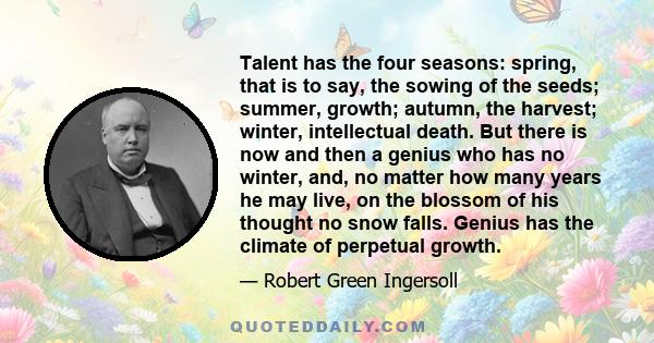 Talent has the four seasons: spring, that is to say, the sowing of the seeds; summer, growth; autumn, the harvest; winter, intellectual death. But there is now and then a genius who has no winter, and, no matter how