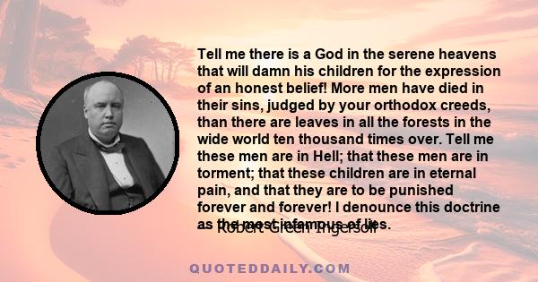 Tell me there is a God in the serene heavens that will damn his children for the expression of an honest belief! More men have died in their sins, judged by your orthodox creeds, than there are leaves in all the forests 