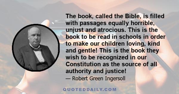 The book, called the Bible, is filled with passages equally horrible, unjust and atrocious. This is the book to be read in schools in order to make our children loving, kind and gentle! This is the book they wish to be