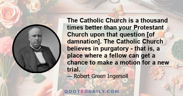 The Catholic Church is a thousand times better than your Protestant Church upon that question [of damnation]. The Catholic Church believes in purgatory - that is, a place where a fellow can get a chance to make a motion 