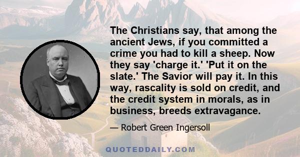 The Christians say, that among the ancient Jews, if you committed a crime you had to kill a sheep. Now they say 'charge it.' 'Put it on the slate.' The Savior will pay it. In this way, rascality is sold on credit, and