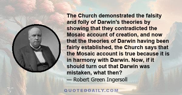 The Church demonstrated the falsity and folly of Darwin's theories by showing that they contradicted the Mosaic account of creation, and now that the theories of Darwin having been fairly established, the Church says