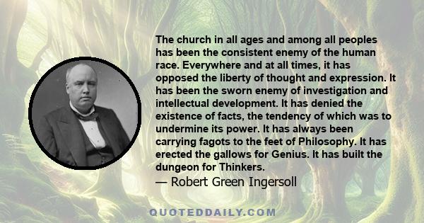 The church in all ages and among all peoples has been the consistent enemy of the human race. Everywhere and at all times, it has opposed the liberty of thought and expression. It has been the sworn enemy of