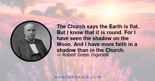 The Church says the Earth is flat. But I know that it is round. For I have seen the shadow on the Moon. And I have more faith in a shadow than in the Church.