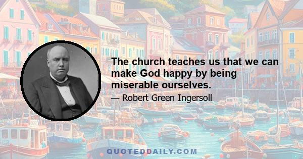 The church teaches us that we can make God happy by being miserable ourselves.