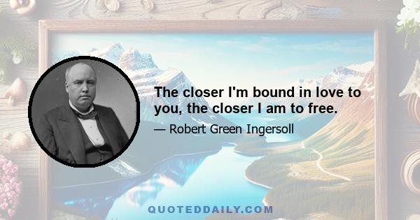 The closer I'm bound in love to you, the closer I am to free.