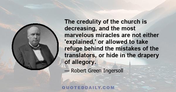 The credulity of the church is decreasing, and the most marvelous miracles are not either 'explained,' or allowed to take refuge behind the mistakes of the translators, or hide in the drapery of allegory.