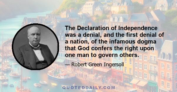 The Declaration of Independence was a denial, and the first denial of a nation, of the infamous dogma that God confers the right upon one man to govern others.