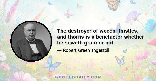 The destroyer of weeds, thistles, and thorns is a benefactor whether he soweth grain or not.