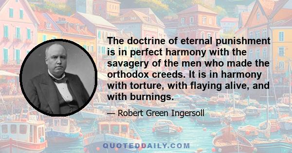 The doctrine of eternal punishment is in perfect harmony with the savagery of the men who made the orthodox creeds. It is in harmony with torture, with flaying alive, and with burnings.