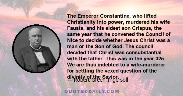 The Emperor Constantine, who lifted Christianity into power, murdered his wife Fausta, and his eldest son Crispus, the same year that he convened the Council of Nice to decide whether Jesus Christ was a man or the Son