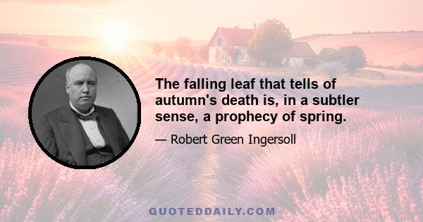 The falling leaf that tells of autumn's death is, in a subtler sense, a prophecy of spring.