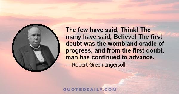 The few have said, Think! The many have said, Believe! The first doubt was the womb and cradle of progress, and from the first doubt, man has continued to advance.