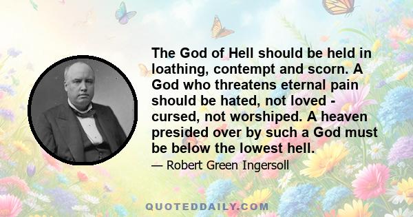 The God of Hell should be held in loathing, contempt and scorn. A God who threatens eternal pain should be hated, not loved - cursed, not worshiped. A heaven presided over by such a God must be below the lowest hell.