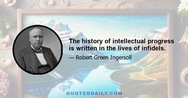 The history of intellectual progress is written in the lives of infidels.