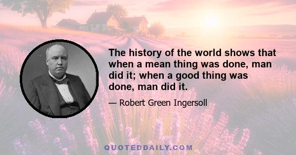 The history of the world shows that when a mean thing was done, man did it; when a good thing was done, man did it.