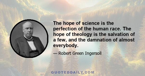 The hope of science is the perfection of the human race. The hope of theology is the salvation of a few, and the damnation of almost everybody.