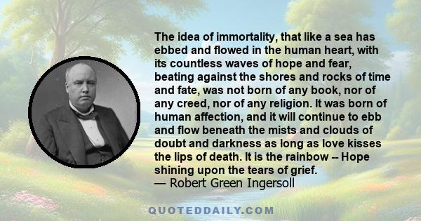 The idea of immortality, that like a sea has ebbed and flowed in the human heart, with its countless waves of hope and fear, beating against the shores and rocks of time and fate, was not born of any book, nor of any