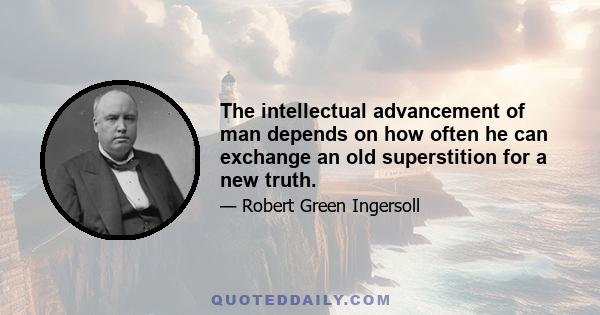 The intellectual advancement of man depends on how often he can exchange an old superstition for a new truth.