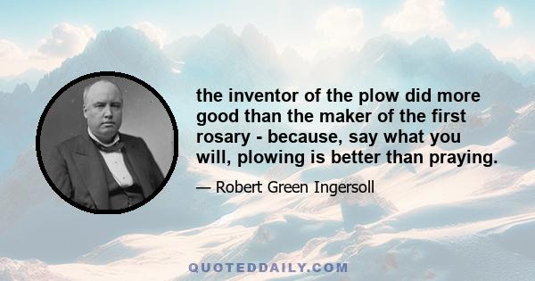 the inventor of the plow did more good than the maker of the first rosary - because, say what you will, plowing is better than praying.