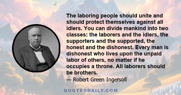 The laboring people should unite and should protect themselves against all idlers. You can divide mankind into two classes: the laborers and the idlers, the supporters and the supported, the honest and the dishonest.