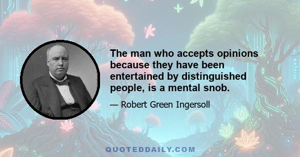 The man who accepts opinions because they have been entertained by distinguished people, is a mental snob.