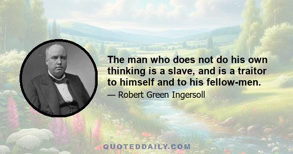 The man who does not do his own thinking is a slave, and is a traitor to himself and to his fellow-men.