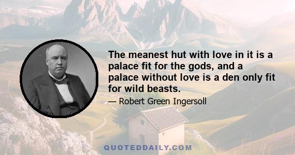 The meanest hut with love in it is a palace fit for the gods, and a palace without love is a den only fit for wild beasts.