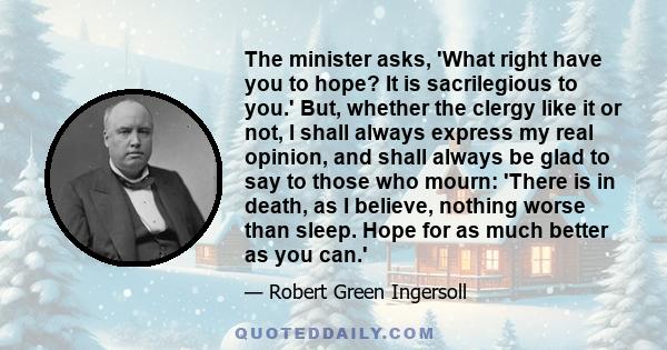 The minister asks, 'What right have you to hope? It is sacrilegious to you.' But, whether the clergy like it or not, I shall always express my real opinion, and shall always be glad to say to those who mourn: 'There is