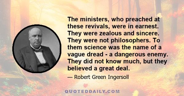 The ministers, who preached at these revivals, were in earnest. They were zealous and sincere. They were not philosophers. To them science was the name of a vague dread - a dangerous enemy. They did not know much, but