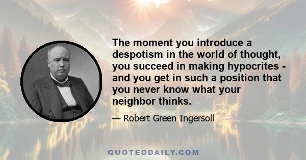 The moment you introduce a despotism in the world of thought, you succeed in making hypocrites - and you get in such a position that you never know what your neighbor thinks.