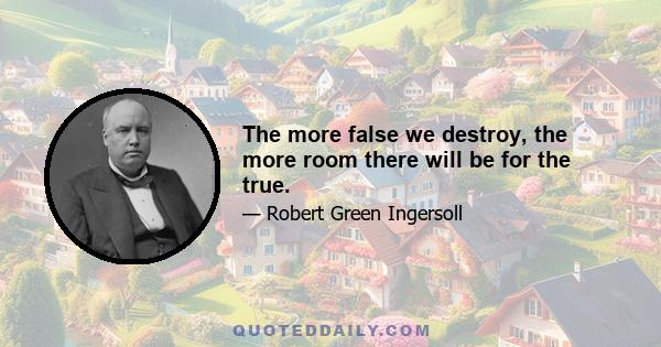 The more false we destroy, the more room there will be for the true.