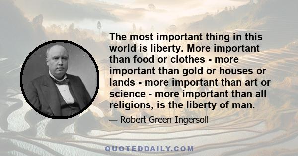 The most important thing in this world is liberty. More important than food or clothes - more important than gold or houses or lands - more important than art or science - more important than all religions, is the