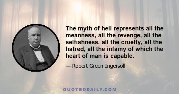 The myth of hell represents all the meanness, all the revenge, all the selfishness, all the cruelty, all the hatred, all the infamy of which the heart of man is capable.