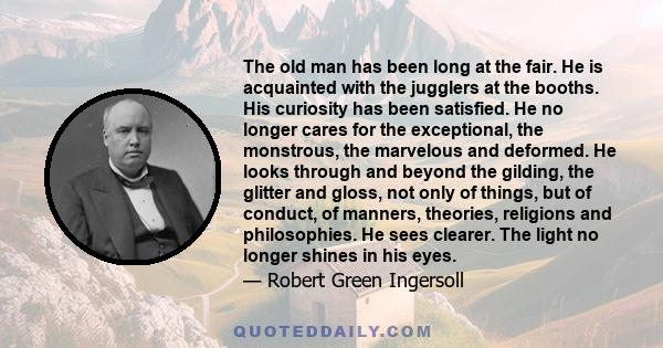 The old man has been long at the fair. He is acquainted with the jugglers at the booths. His curiosity has been satisfied. He no longer cares for the exceptional, the monstrous, the marvelous and deformed. He looks