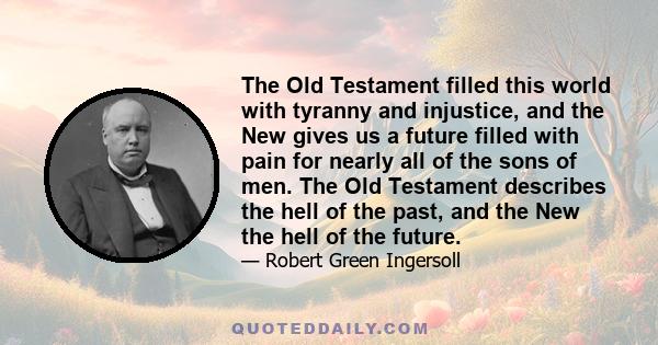 The Old Testament filled this world with tyranny and injustice, and the New gives us a future filled with pain for nearly all of the sons of men. The Old Testament describes the hell of the past, and the New the hell of 