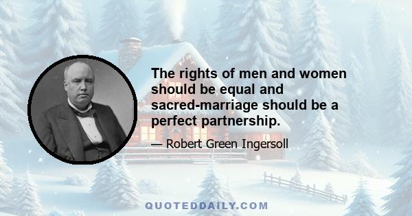 The rights of men and women should be equal and sacred-marriage should be a perfect partnership.