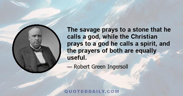 The savage prays to a stone that he calls a god, while the Christian prays to a god he calls a spirit, and the prayers of both are equally useful.