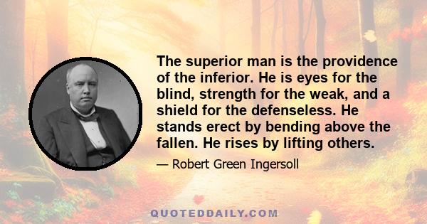 The superior man is the providence of the inferior. He is eyes for the blind, strength for the weak, and a shield for the defenseless. He stands erect by bending above the fallen. He rises by lifting others.