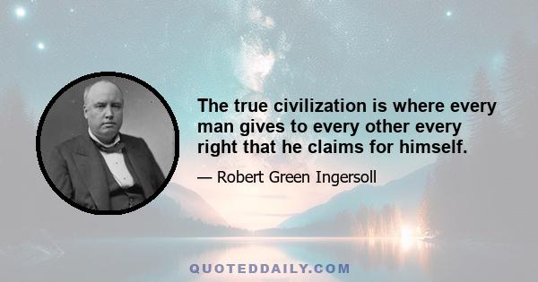 The true civilization is where every man gives to every other every right that he claims for himself.