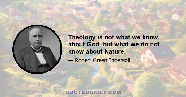 Theology is not what we know about God, but what we do not know about Nature.