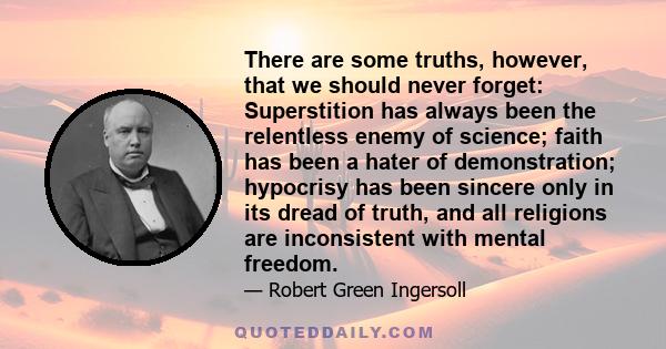 There are some truths, however, that we should never forget: Superstition has always been the relentless enemy of science; faith has been a hater of demonstration; hypocrisy has been sincere only in its dread of truth,