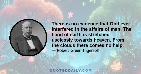 There is no evidence that God ever interfered in the affairs of man. The hand of earth is stretched uselessly towards heaven. From the clouds there comes no help.