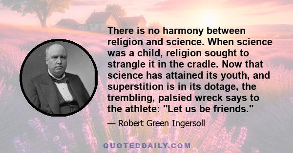 There is no harmony between religion and science. When science was a child, religion sought to strangle it in the cradle. Now that science has attained its youth, and superstition is in its dotage, the trembling,