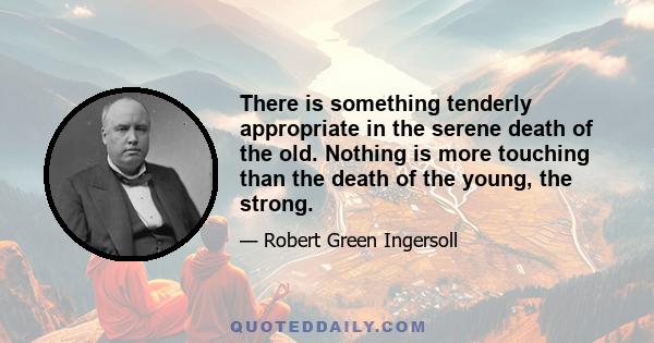 There is something tenderly appropriate in the serene death of the old. Nothing is more touching than the death of the young, the strong.