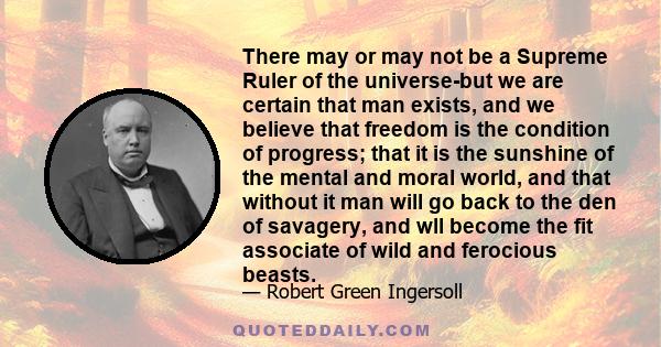 There may or may not be a Supreme Ruler of the universe-but we are certain that man exists, and we believe that freedom is the condition of progress; that it is the sunshine of the mental and moral world, and that