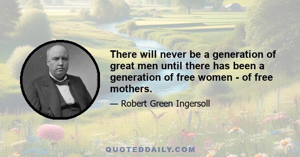 There will never be a generation of great men until there has been a generation of free women - of free mothers.