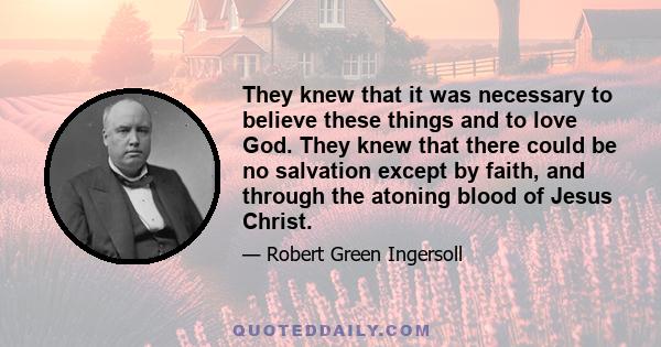 They knew that it was necessary to believe these things and to love God. They knew that there could be no salvation except by faith, and through the atoning blood of Jesus Christ.