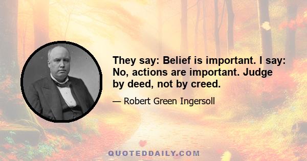 They say: Belief is important. I say: No, actions are important. Judge by deed, not by creed.