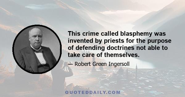 This crime called blasphemy was invented by priests for the purpose of defending doctrines not able to take care of themselves.